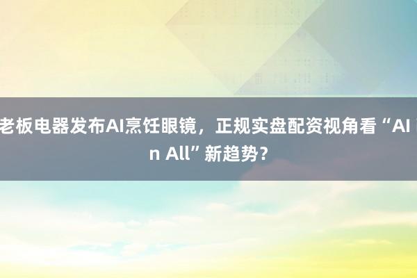 老板电器发布AI烹饪眼镜，正规实盘配资视角看“AI in All”新趋势？