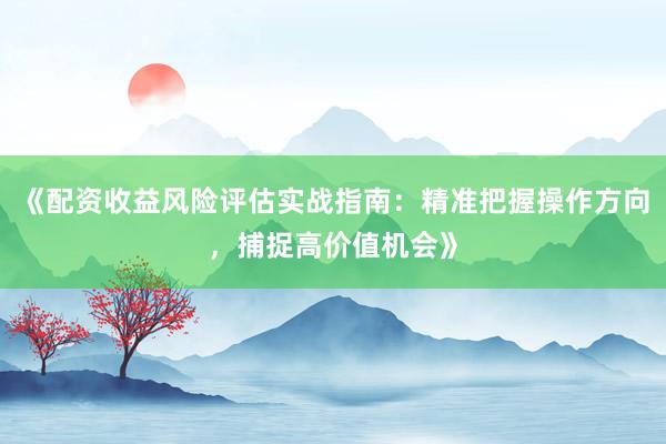 《配资收益风险评估实战指南：精准把握操作方向，捕捉高价值机会》