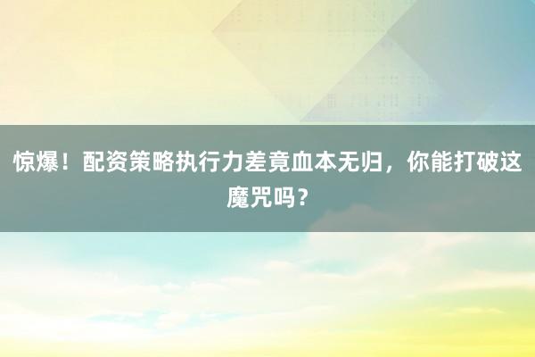 惊爆！配资策略执行力差竟血本无归，你能打破这魔咒吗？