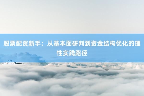 股票配资新手：从基本面研判到资金结构优化的理性实践路径