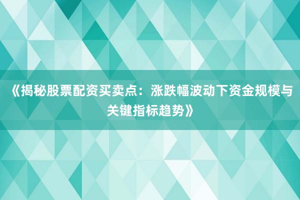 《揭秘股票配资买卖点：涨跌幅波动下资金规模与关键指标趋势》