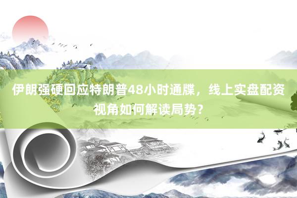 伊朗强硬回应特朗普48小时通牒，线上实盘配资视角如何解读局势？