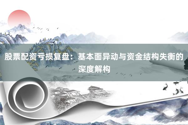 股票配资亏损复盘：基本面异动与资金结构失衡的深度解构