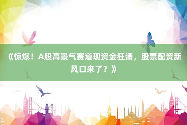 《惊爆！A股高景气赛道现资金狂涌，股票配资新风口来了？》