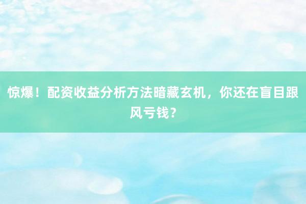惊爆！配资收益分析方法暗藏玄机，你还在盲目跟风亏钱？
