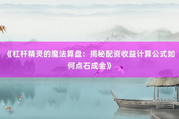《杠杆精灵的魔法算盘：揭秘配资收益计算公式如何点石成金》