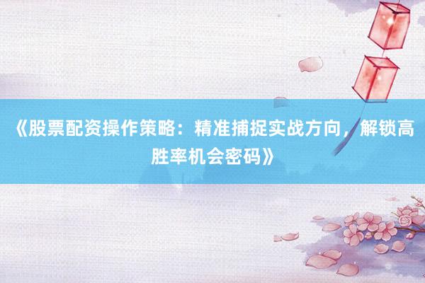《股票配资操作策略：精准捕捉实战方向，解锁高胜率机会密码》