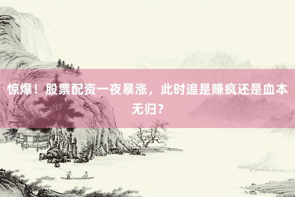 惊爆！股票配资一夜暴涨，此时追是赚疯还是血本无归？
