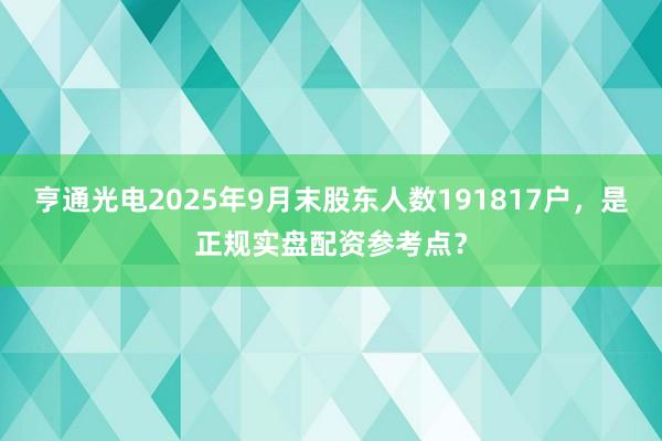 亨通光电2025年9月末股东人数191817户，是正规实盘配资参考点？