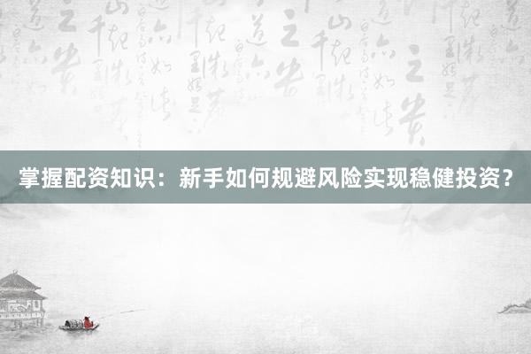 掌握配资知识：新手如何规避风险实现稳健投资？