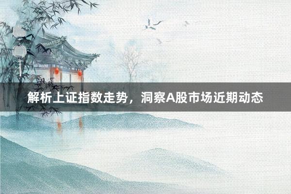解析上证指数走势，洞察A股市场近期动态