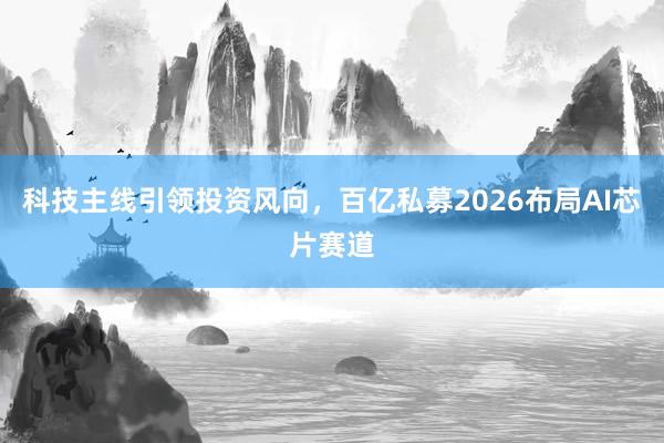 科技主线引领投资风向，百亿私募2026布局AI芯片赛道
