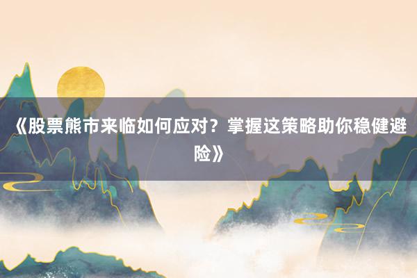 《股票熊市来临如何应对？掌握这策略助你稳健避险》