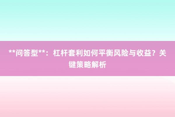 **问答型**：杠杆套利如何平衡风险与收益？关键策略解析