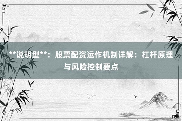 **说明型**：股票配资运作机制详解：杠杆原理与风险控制要点