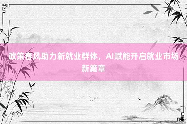 政策春风助力新就业群体，AI赋能开启就业市场新篇章