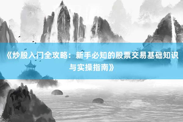 《炒股入门全攻略：新手必知的股票交易基础知识与实操指南》