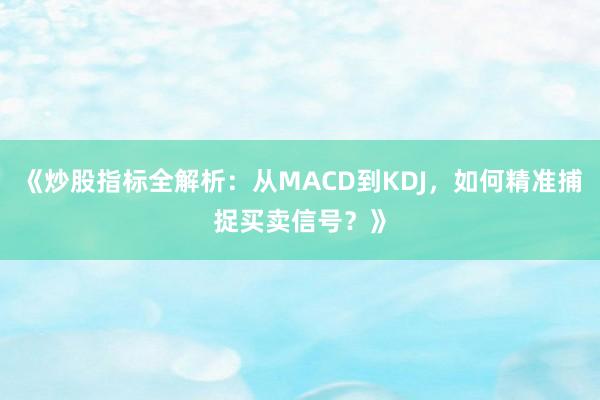 《炒股指标全解析：从MACD到KDJ，如何精准捕捉买卖信号？》