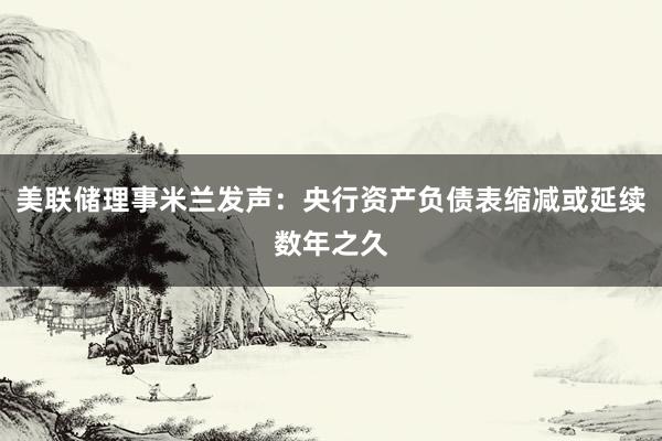 美联储理事米兰发声：央行资产负债表缩减或延续数年之久