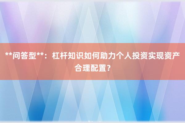 **问答型**：杠杆知识如何助力个人投资实现资产合理配置？