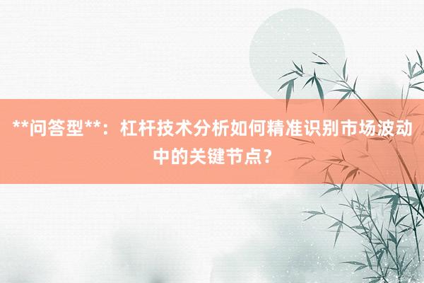 **问答型**：杠杆技术分析如何精准识别市场波动中的关键节点？