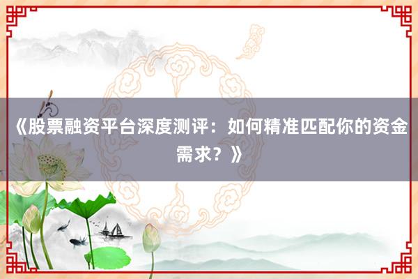 《股票融资平台深度测评：如何精准匹配你的资金需求？》