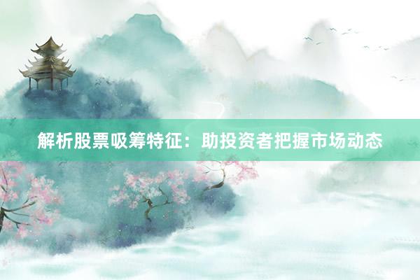 解析股票吸筹特征：助投资者把握市场动态