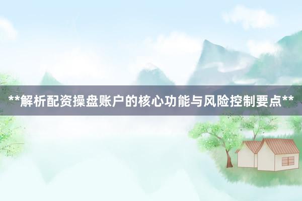 **解析配资操盘账户的核心功能与风险控制要点**