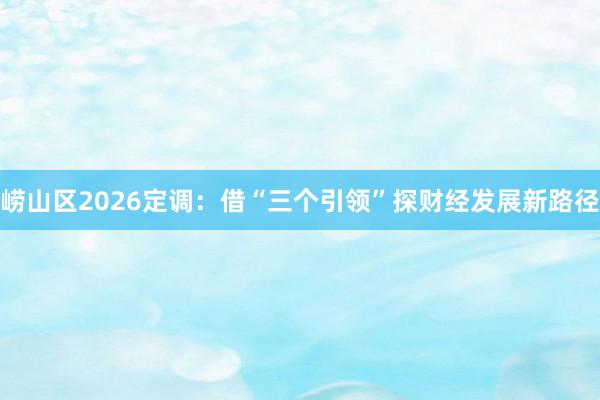 崂山区2026定调：借“三个引领”探财经发展新路径