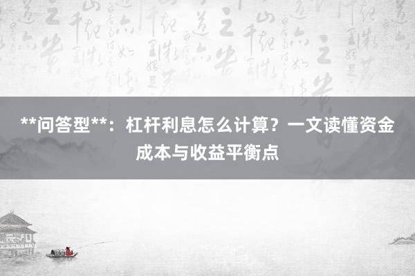 **问答型**：杠杆利息怎么计算？一文读懂资金成本与收益平衡点