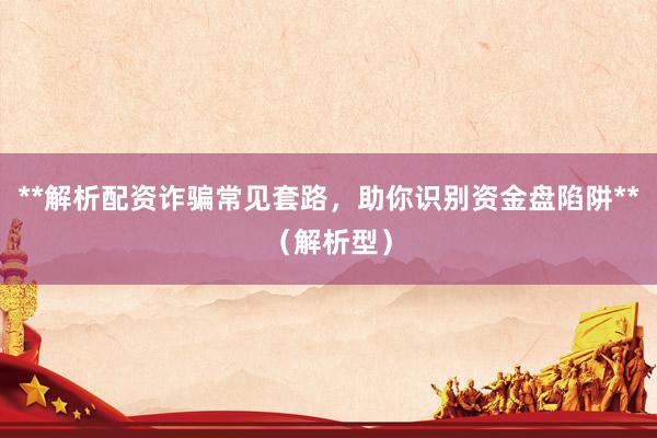 **解析配资诈骗常见套路，助你识别资金盘陷阱**（解析型）
