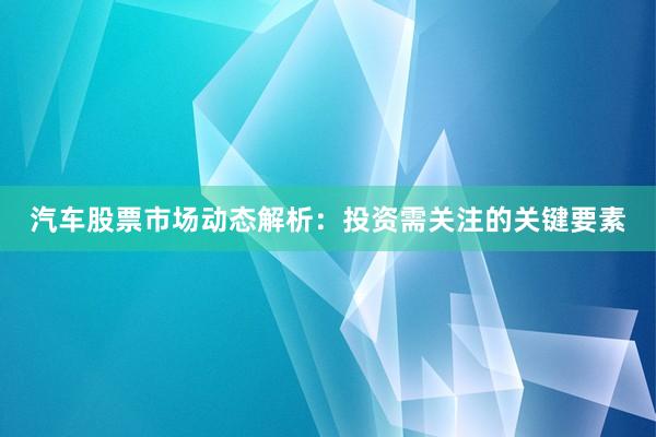 汽车股票市场动态解析：投资需关注的关键要素