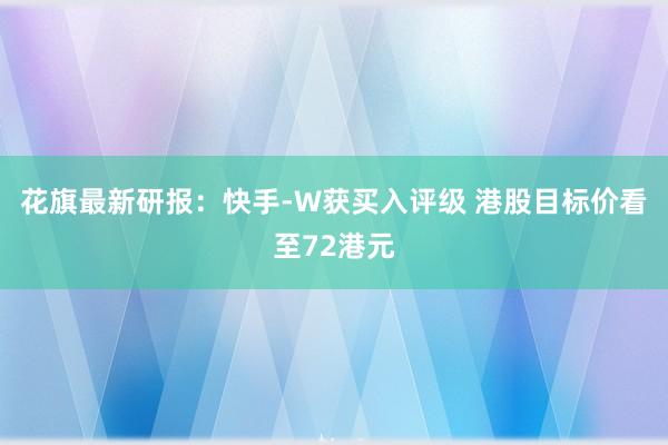 花旗最新研报：快手-W获买入评级 港股目标价看至72港元