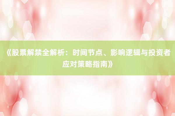《股票解禁全解析：时间节点、影响逻辑与投资者应对策略指南》