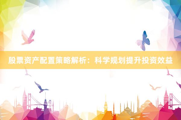 股票资产配置策略解析：科学规划提升投资效益