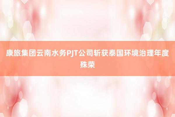 康旅集团云南水务PJT公司斩获泰国环境治理年度殊荣