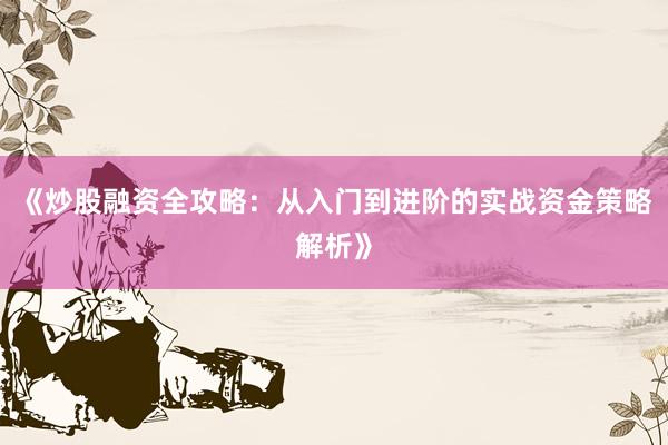 《炒股融资全攻略：从入门到进阶的实战资金策略解析》
