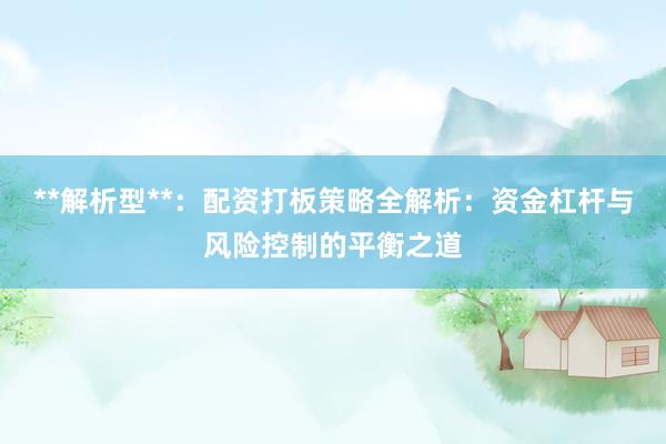**解析型**：配资打板策略全解析：资金杠杆与风险控制的平衡之道