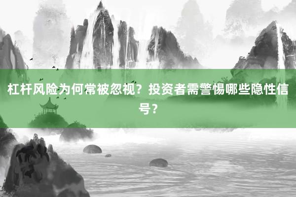 杠杆风险为何常被忽视？投资者需警惕哪些隐性信号？