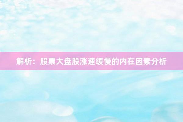 解析：股票大盘股涨速缓慢的内在因素分析