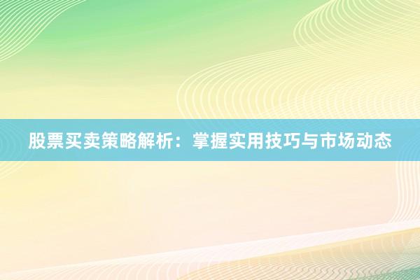 股票买卖策略解析：掌握实用技巧与市场动态