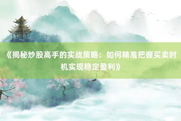 《揭秘炒股高手的实战策略：如何精准把握买卖时机实现稳定盈利》