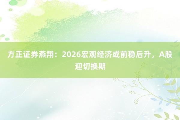 方正证券燕翔：2026宏观经济或前稳后升，A股迎切换期