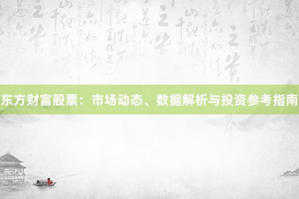 东方财富股票：市场动态、数据解析与投资参考指南