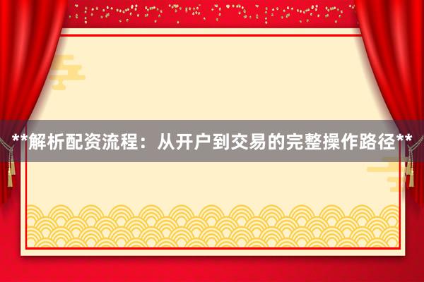 **解析配资流程：从开户到交易的完整操作路径**