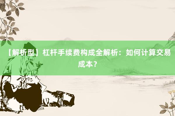 【解析型】杠杆手续费构成全解析：如何计算交易成本？