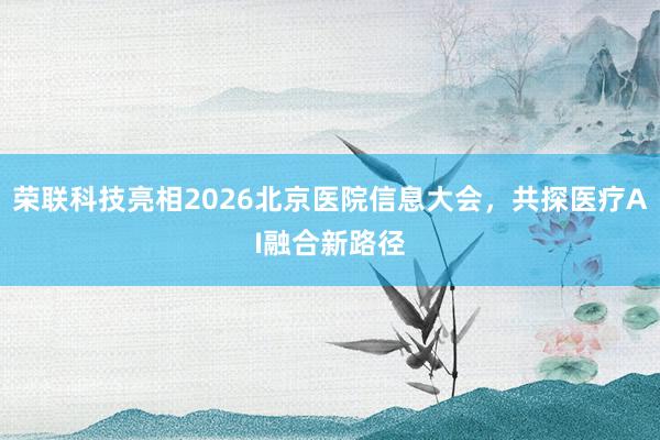 荣联科技亮相2026北京医院信息大会，共探医疗AI融合新路径