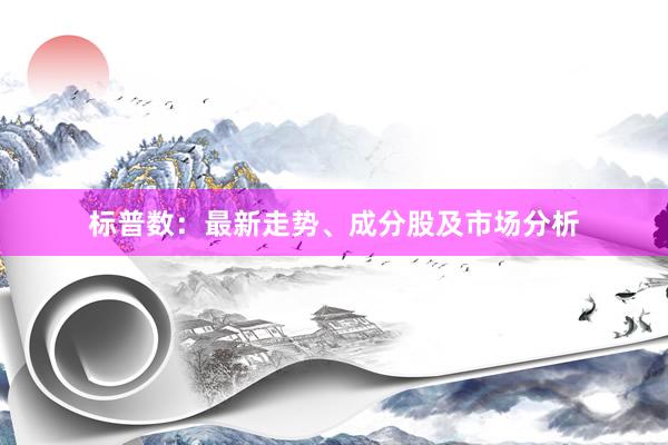 标普数：最新走势、成分股及市场分析