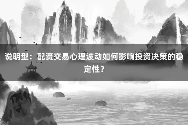 说明型：配资交易心理波动如何影响投资决策的稳定性？