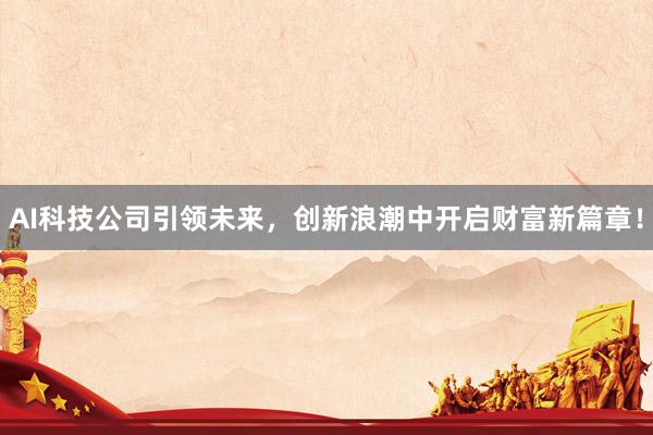 AI科技公司引领未来，创新浪潮中开启财富新篇章！